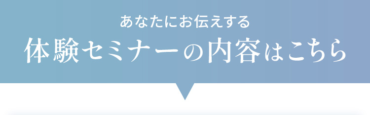 あなたにお伝えする体験セミナーの内容はこちら