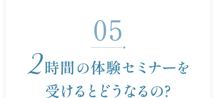 05：3時間の体験セミナーを受けるとどうなるの？