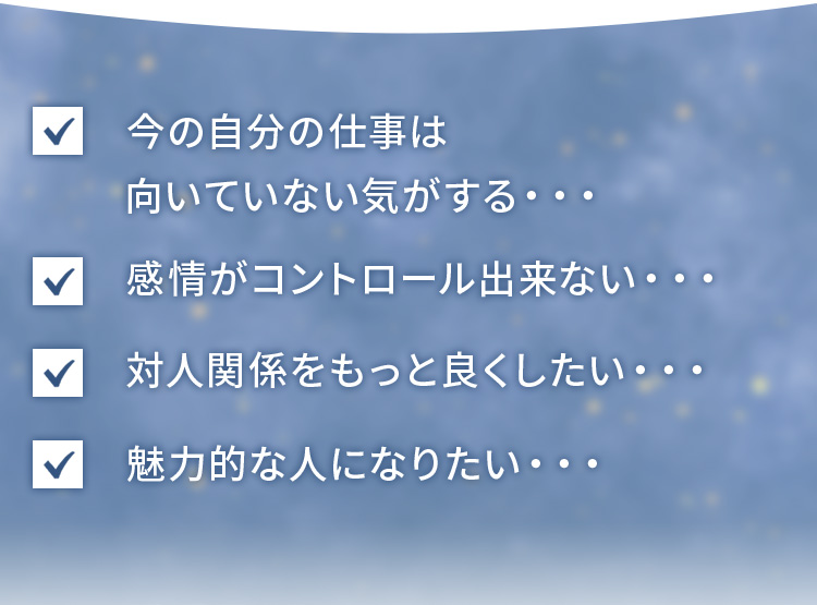 今の自分の仕事は向いていない気がする・・・感情がコントロール出来ない・・・対人関係をもっと良くしたい・・・魅力的な人になりたい・・・