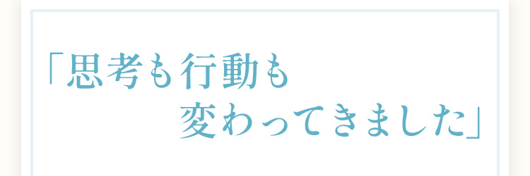 思考も行動も変ってきました